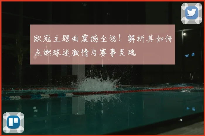 欧冠主题曲震撼全场！解析其如何点燃球迷激情与赛事灵魂