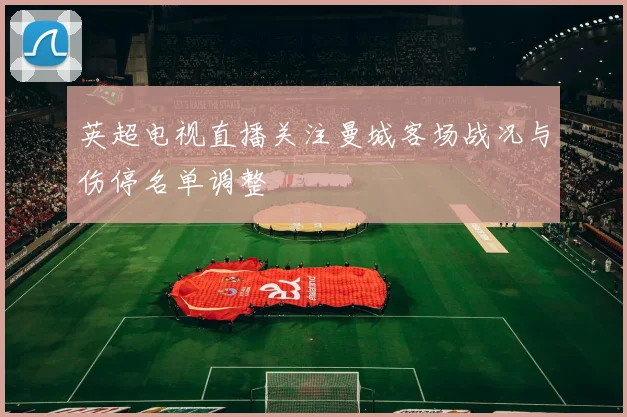 英超电视直播关注曼城客场战况与伤停名单调整