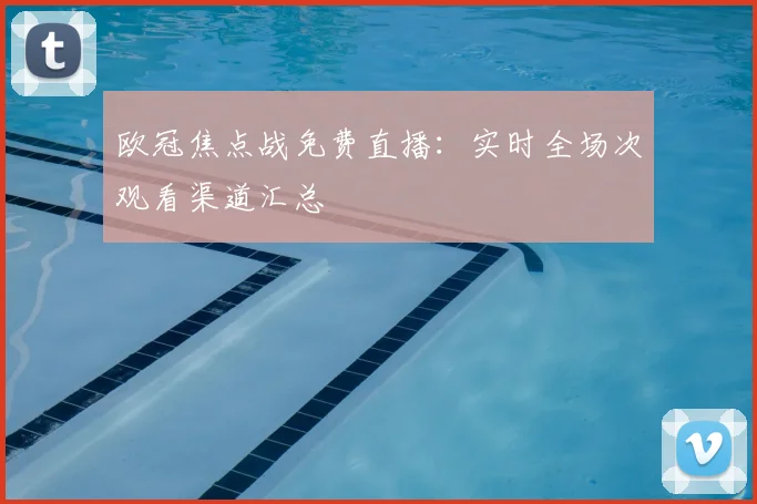 欧冠焦点战免费直播：实时全场次观看渠道汇总