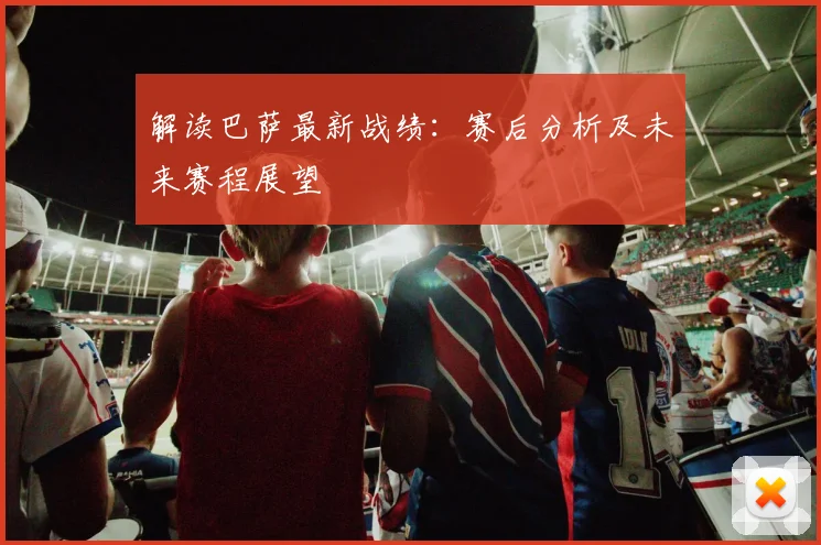 解读巴萨最新战绩：赛后分析及未来赛程展望