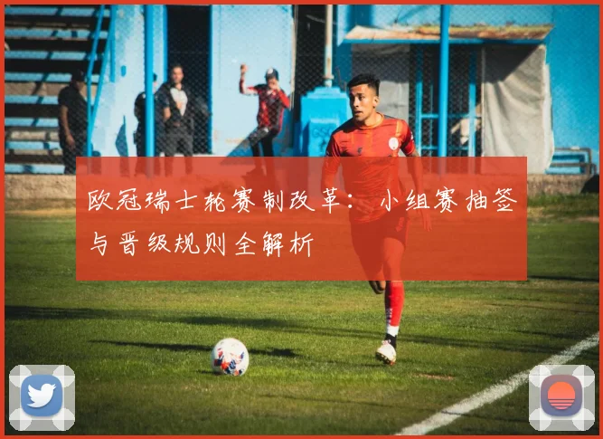 欧冠瑞士轮赛制改革：小组赛抽签与晋级规则全解析