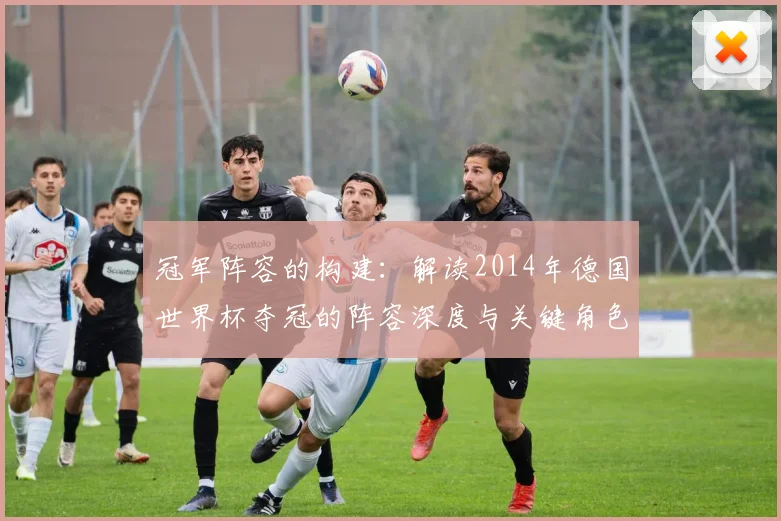冠军阵容的构建：解读2014年德国世界杯夺冠的阵容深度与关键角色