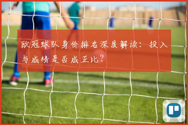 欧冠球队身价排名深度解读：投入与成绩是否成正比？