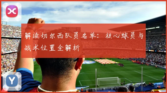 解读切尔西队员名单：核心球员与战术位置全解析