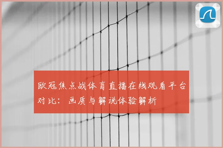 欧冠焦点战体育直播在线观看平台对比：画质与解说体验解析