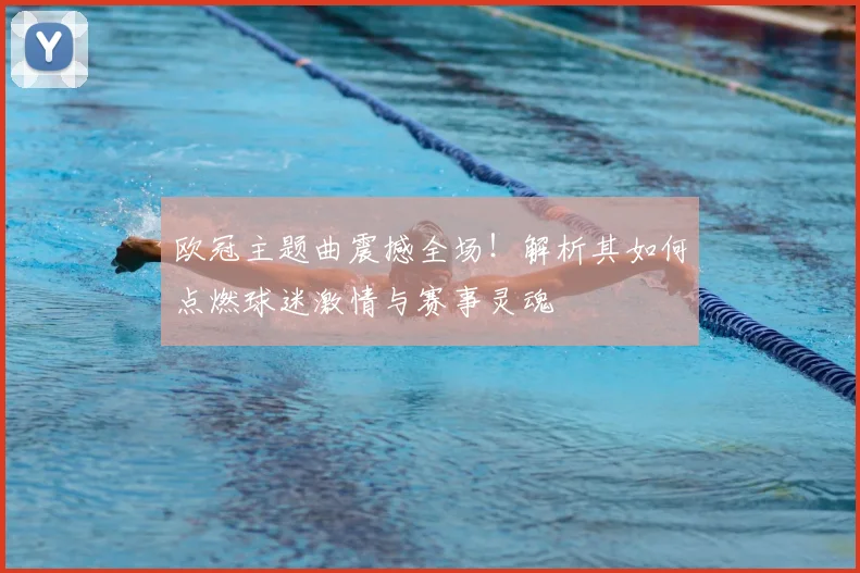 欧冠主题曲震撼全场！解析其如何点燃球迷激情与赛事灵魂