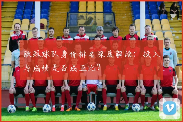 欧冠球队身价排名深度解读：投入与成绩是否成正比？