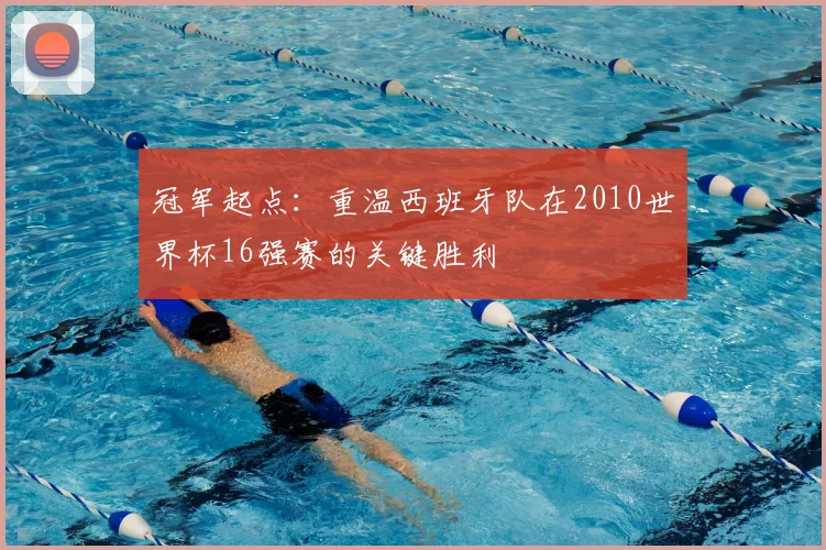 冠军起点：重温西班牙队在2010世界杯16强赛的关键胜利