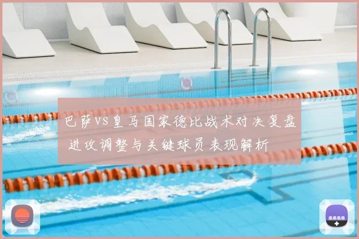 巴萨vs皇马国家德比战术对决复盘 进攻调整与关键球员表现解析