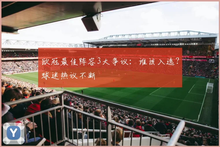 欧冠最佳阵容3大争议：谁该入选？球迷热议不断