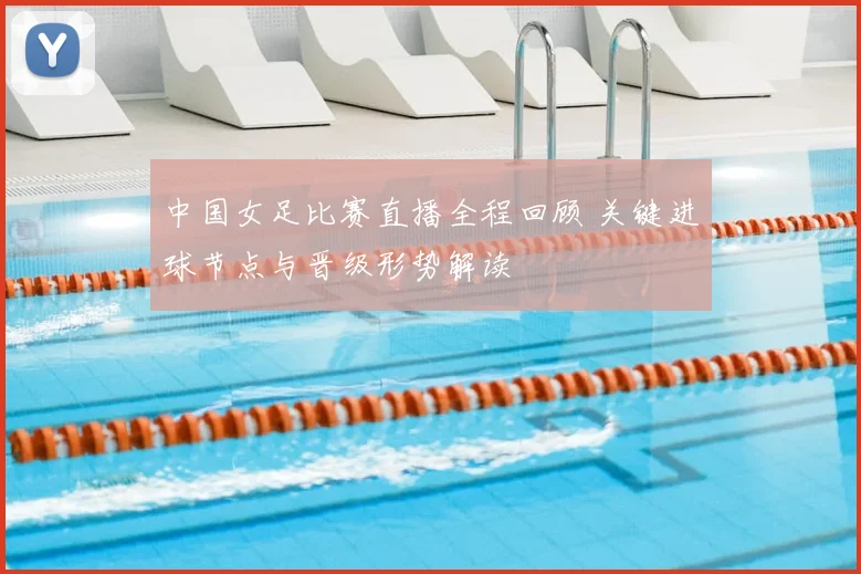 中国女足比赛直播全程回顾 关键进球节点与晋级形势解读