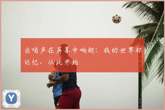 当哨声在屏幕中响起：我的世界杯记忆，从此开始