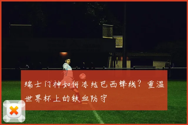 瑞士门神如何冻结巴西锋线？重温世界杯上的铁血防守