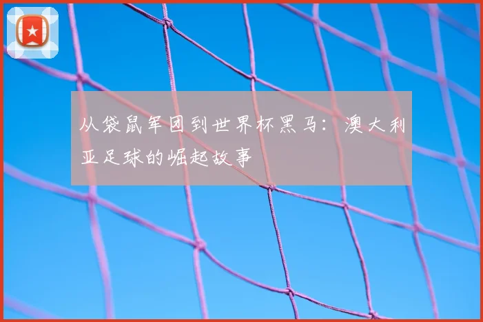 从袋鼠军团到世界杯黑马：澳大利亚足球的崛起故事
