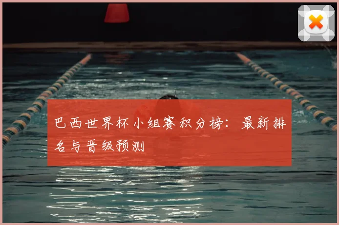 巴西世界杯小组赛积分榜:最新排名与晋级预测