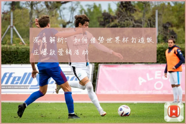 深度解析:如何借势世界杯打造饭庄爆款营销活动