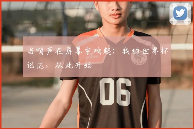 当哨声在屏幕中响起：我的世界杯记忆，从此开始