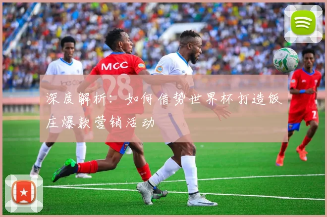 深度解析：如何借势世界杯打造饭庄爆款营销活动