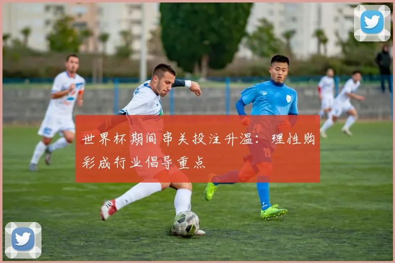 世界杯期间串关投注升温：理性购彩成行业倡导重点
