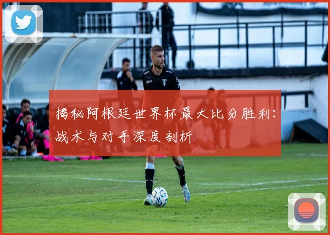 揭秘阿根廷世界杯最大比分胜利:战术与对手深度剖析