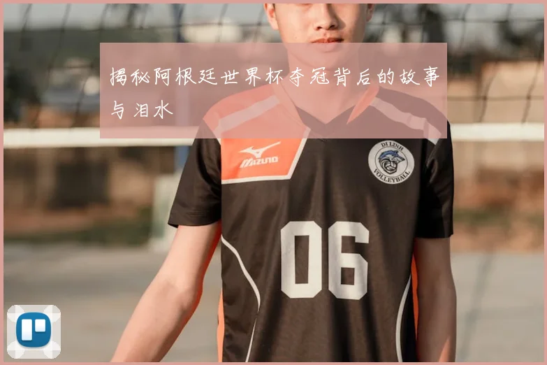 揭秘阿根廷世界杯夺冠背后的故事与泪水
