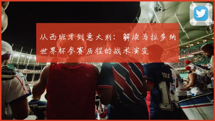 从西班牙到意大利：解读马拉多纳世界杯参赛历程的战术演变