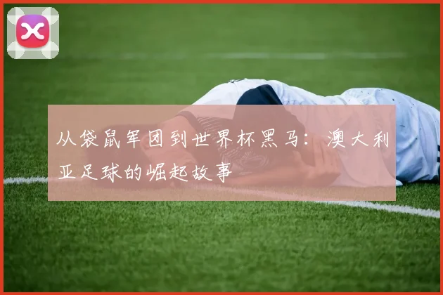 从袋鼠军团到世界杯黑马：澳大利亚足球的崛起故事