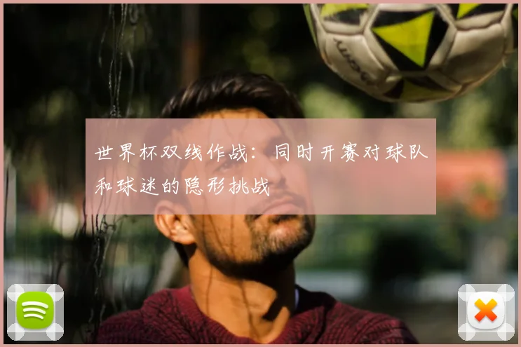 世界杯双线作战：同时开赛对球队和球迷的隐形挑战