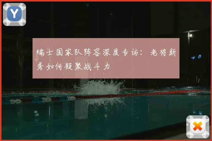 瑞士国家队阵容深度专访：老将新秀如何凝聚战斗力