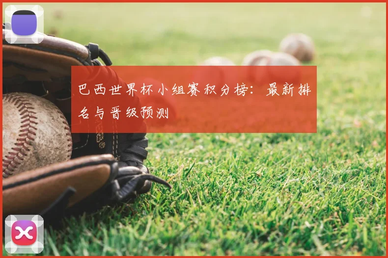 巴西世界杯小组赛积分榜:最新排名与晋级预测