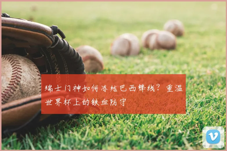 瑞士门神如何冻结巴西锋线？重温世界杯上的铁血防守