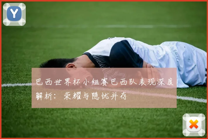 巴西世界杯小组赛巴西队表现深度解析:荣耀与隐忧并存
