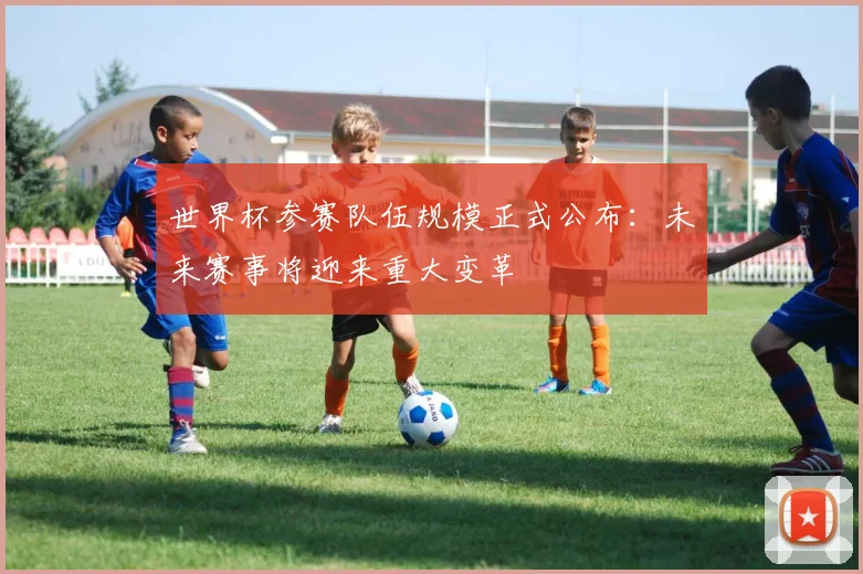 世界杯参赛队伍规模正式公布:未来赛事将迎来重大变革