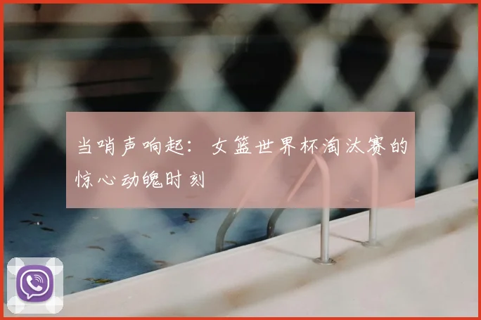 当哨声响起：女篮世界杯淘汰赛的惊心动魄时刻